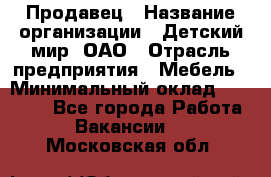 Продавец › Название организации ­ Детский мир, ОАО › Отрасль предприятия ­ Мебель › Минимальный оклад ­ 27 000 - Все города Работа » Вакансии   . Московская обл.
